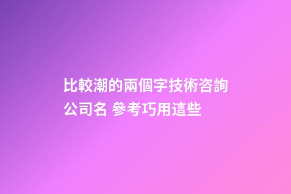 比較潮的兩個字技術咨詢公司名 參考巧用這些-第1張-公司起名-玄機派